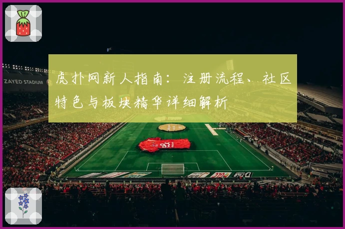 虎扑网新人指南：注册流程、社区特色与板块精华详细解析