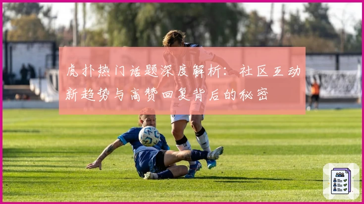 虎扑热门话题深度解析：社区互动新趋势与高赞回复背后的秘密