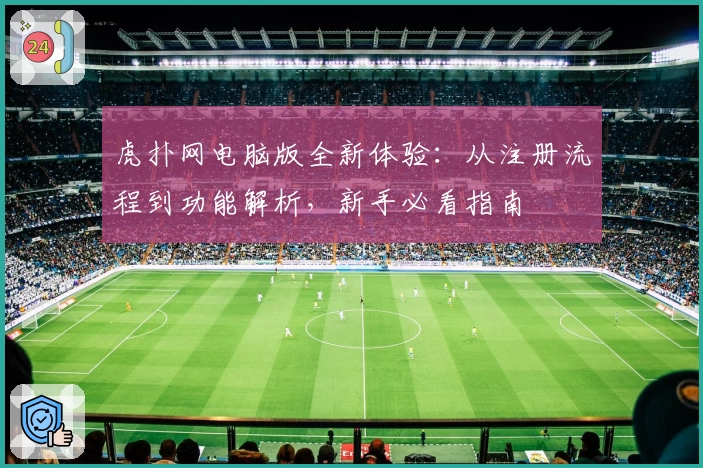 虎扑网电脑版全新体验：从注册流程到功能解析，新手必看指南