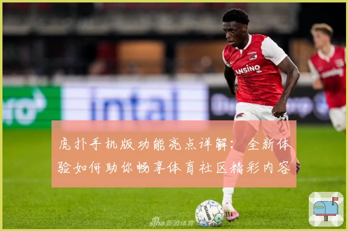 虎扑手机版功能亮点详解：全新体验如何助你畅享体育社区精彩内容