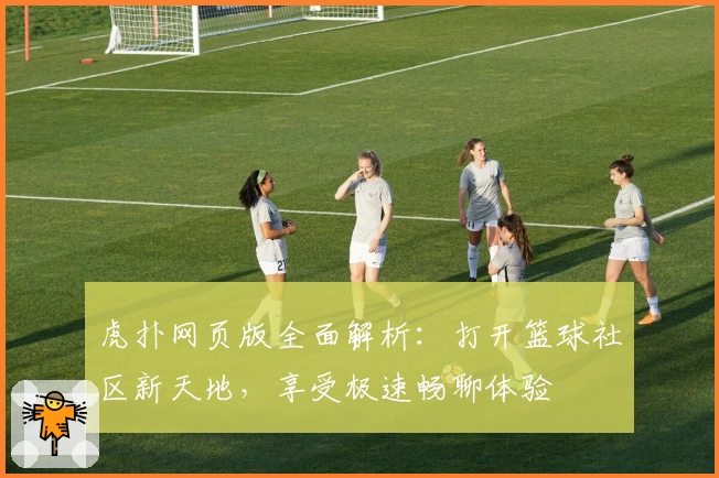 虎扑网页版全面解析：打开篮球社区新天地，享受极速畅聊体验