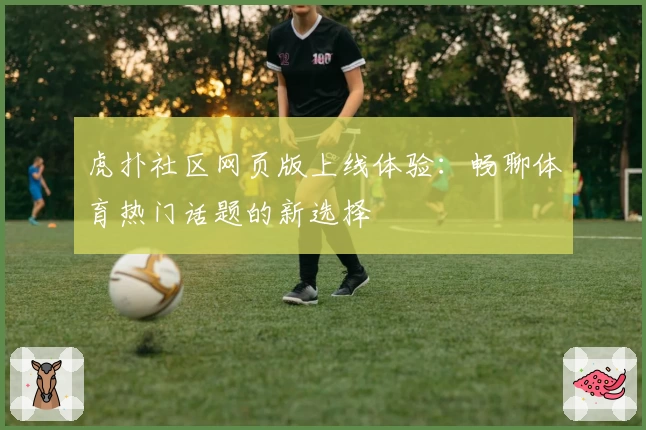 虎扑社区网页版上线体验：畅聊体育热门话题的新选择