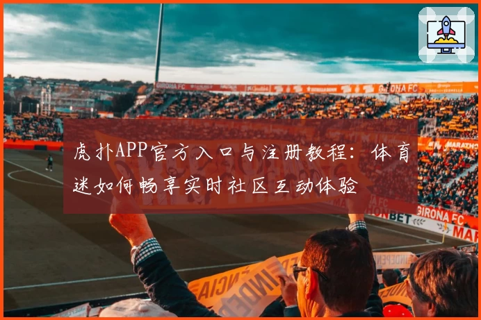虎扑APP官方入口与注册教程：体育迷如何畅享实时社区互动体验