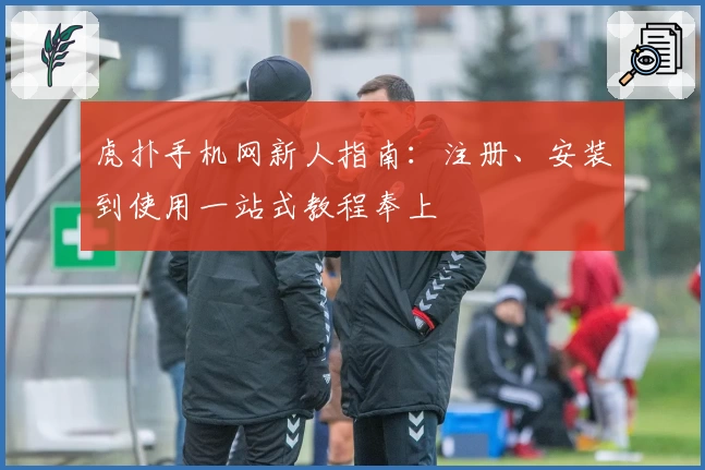 虎扑手机网新人指南：注册、安装到使用一站式教程奉上