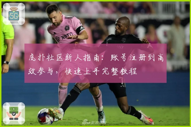 虎扑社区新人指南：账号注册到高效参与，快速上手完整教程
