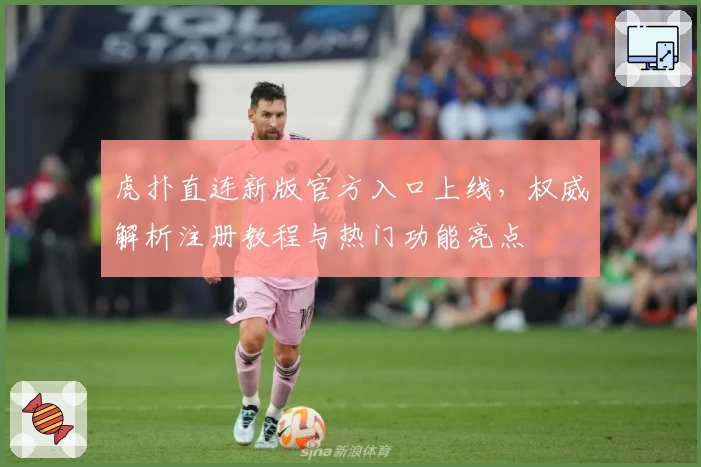 虎扑直连新版官方入口上线，权威解析注册教程与热门功能亮点