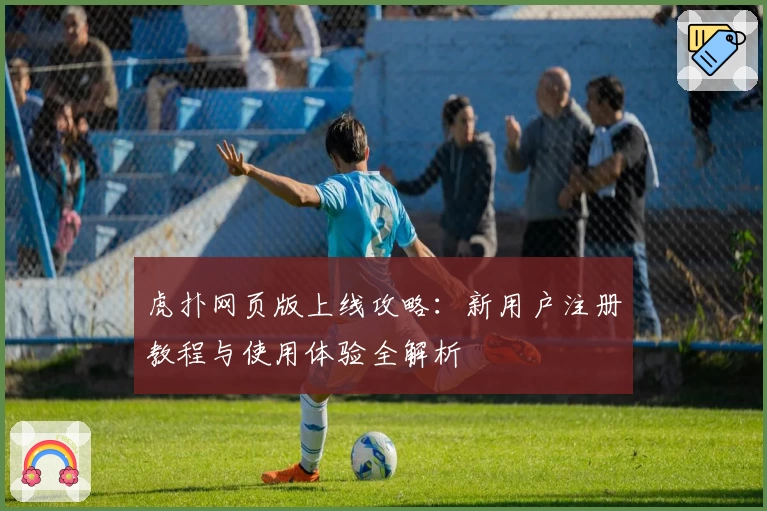 虎扑网页版上线攻略：新用户注册教程与使用体验全解析