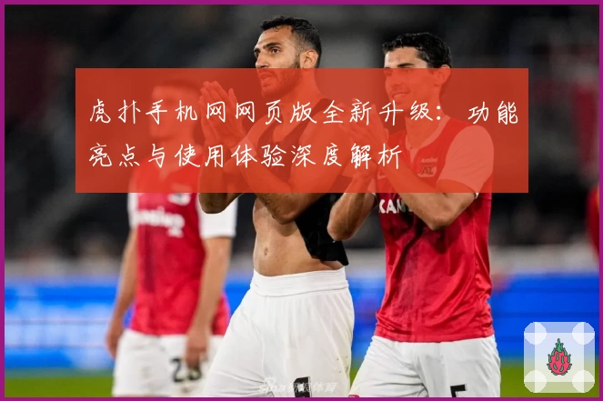 虎扑手机网网页版全新升级：功能亮点与使用体验深度解析