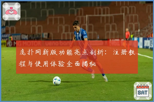 虎扑网新版功能亮点剖析：注册教程与使用体验全面揭秘