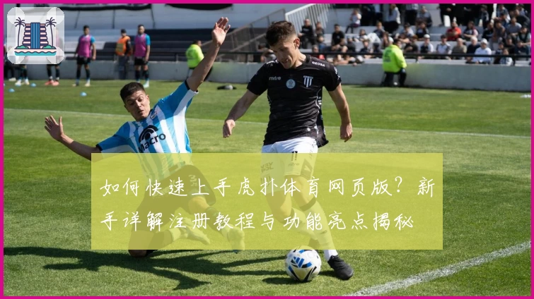 如何快速上手虎扑体育网页版？新手详解注册教程与功能亮点揭秘