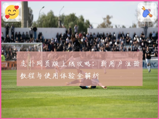 虎扑网页版上线攻略：新用户注册教程与使用体验全解析