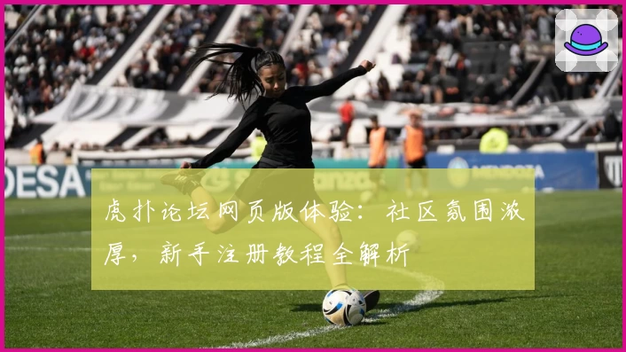 虎扑论坛网页版体验：社区氛围浓厚，新手注册教程全解析