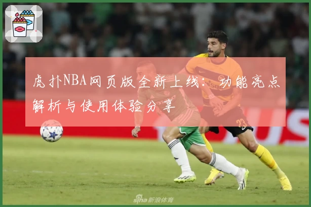 虎扑NBA网页版全新上线：功能亮点解析与使用体验分享