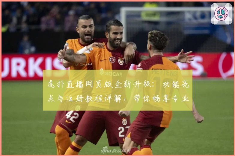 虎扑直播网页版全新升级：功能亮点与注册教程详解，带你畅享专业体育互动体验