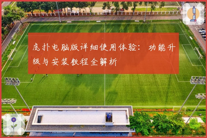 虎扑电脑版详细使用体验：功能升级与安装教程全解析