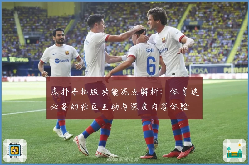 虎扑手机版功能亮点解析：体育迷必备的社区互动与深度内容体验