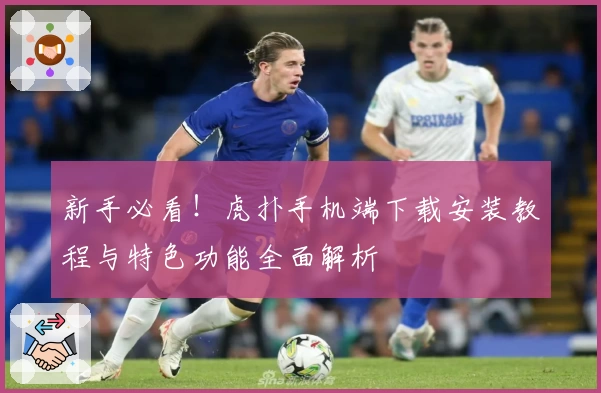 新手必看！虎扑手机端下载安装教程与特色功能全面解析