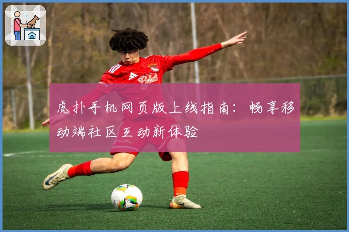 虎扑手机网页版上线指南：畅享移动端社区互动新体验