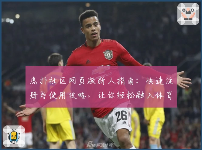 虎扑社区网页版新人指南：快速注册与使用攻略，让你轻松融入体育热议圈