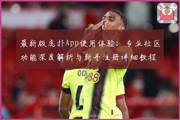 最新版虎扑App使用体验：专业社区功能深度解析与新手注册详细教程