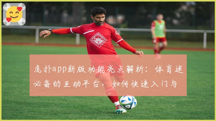 虎扑app新版功能亮点解析：体育迷必备的互动平台，如何快速入门与注册教程详解
