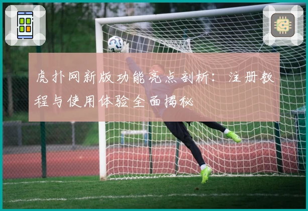 虎扑网新版功能亮点剖析：注册教程与使用体验全面揭秘
