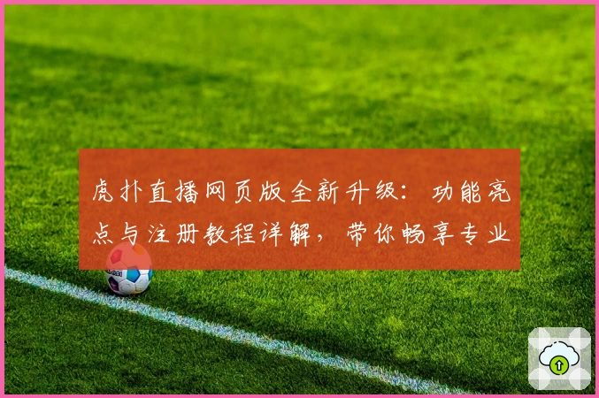 虎扑直播网页版全新升级：功能亮点与注册教程详解，带你畅享专业体育互动体验