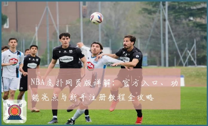 NBA虎扑网页版详解：官方入口、功能亮点与新手注册教程全攻略