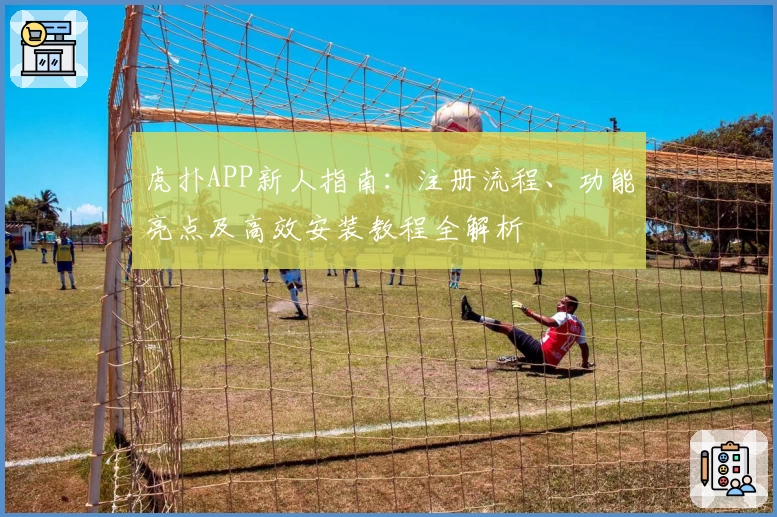 虎扑APP新人指南：注册流程、功能亮点及高效安装教程全解析