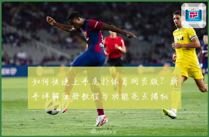 如何快速上手虎扑体育网页版？新手详解注册教程与功能亮点揭秘
