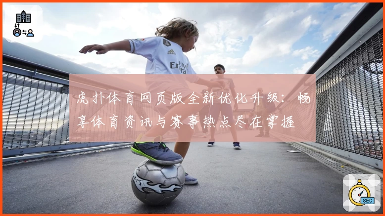 虎扑体育网页版全新优化升级：畅享体育资讯与赛事热点尽在掌握
