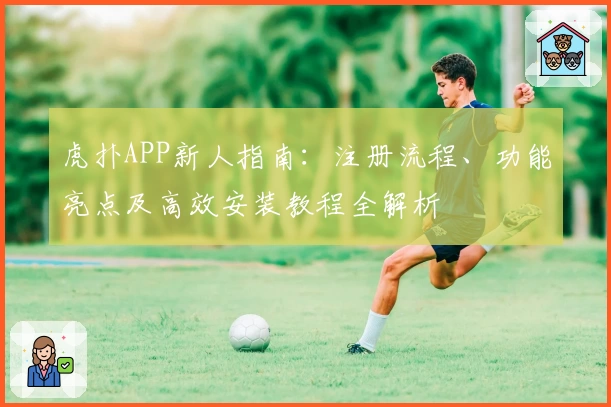 虎扑APP新人指南：注册流程、功能亮点及高效安装教程全解析