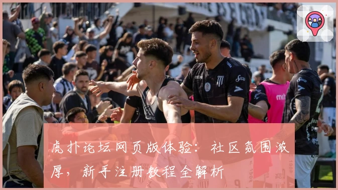 虎扑论坛网页版体验：社区氛围浓厚，新手注册教程全解析