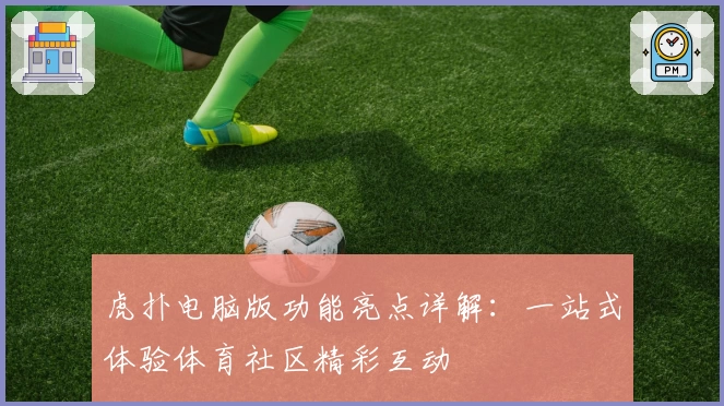 虎扑电脑版功能亮点详解：一站式体验体育社区精彩互动